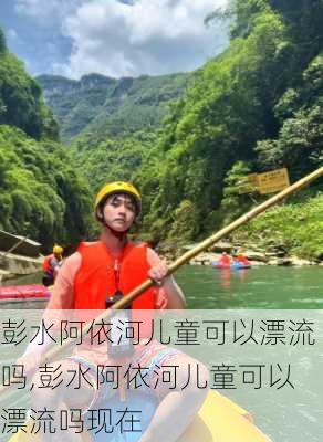 彭水阿依河儿童可以漂流吗,彭水阿依河儿童可以漂流吗现在