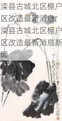 滦县古城北区棚户区改造最新消息,滦县古城北区棚户区改造最新消息新闻