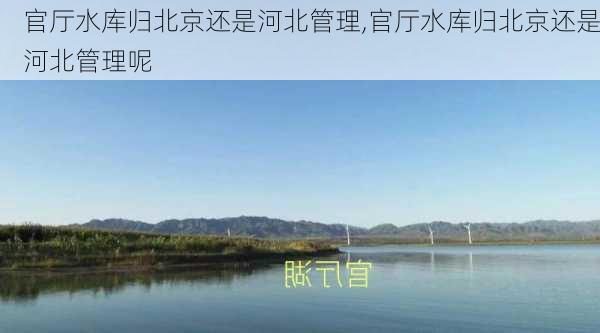 官厅水库归北京还是河北管理,官厅水库归北京还是河北管理呢