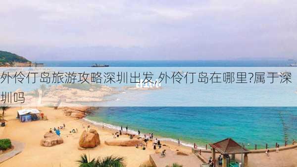 外伶仃岛旅游攻略深圳出发,外伶仃岛在哪里?属于深圳吗