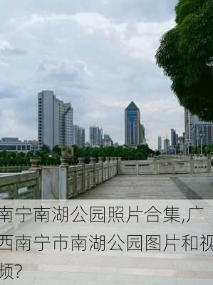 南宁南湖公园照片合集,广西南宁市南湖公园图片和视频?