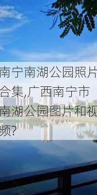 南宁南湖公园照片合集,广西南宁市南湖公园图片和视频?