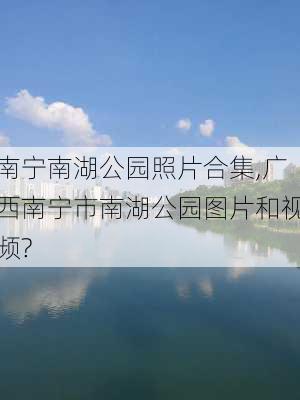 南宁南湖公园照片合集,广西南宁市南湖公园图片和视频?