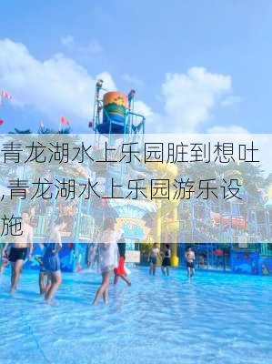 青龙湖水上乐园脏到想吐,青龙湖水上乐园游乐设施