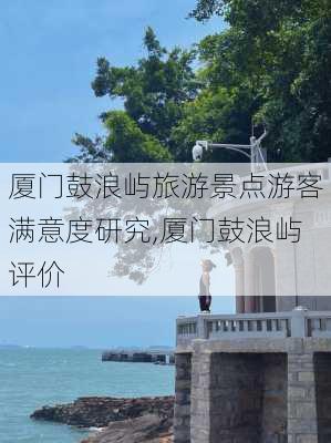 厦门鼓浪屿旅游景点游客满意度研究,厦门鼓浪屿评价