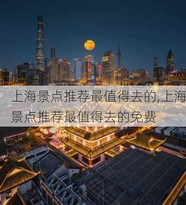 上海景点推荐最值得去的,上海景点推荐最值得去的免费