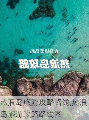 热浪岛旅游攻略路线,热浪岛旅游攻略路线图