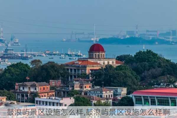 鼓浪屿景区设施怎么样,鼓浪屿景区设施怎么样啊