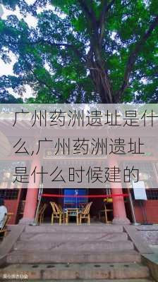 广州药洲遗址是什么,广州药洲遗址是什么时候建的