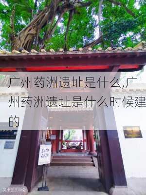 广州药洲遗址是什么,广州药洲遗址是什么时候建的