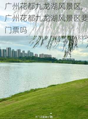 广州花都九龙湖风景区,广州花都九龙湖风景区要门票吗