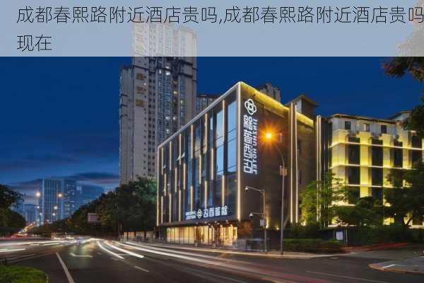 成都春熙路附近酒店贵吗,成都春熙路附近酒店贵吗现在