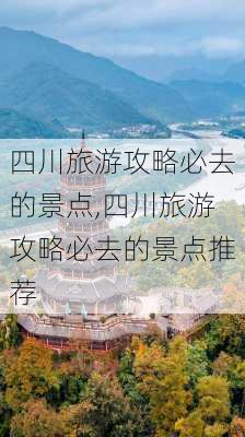 四川旅游攻略必去的景点,四川旅游攻略必去的景点推荐