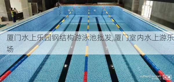 厦门水上乐园钢结构游泳池批发,厦门室内水上游乐场