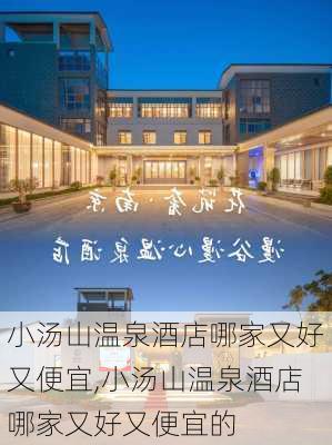 小汤山温泉酒店哪家又好又便宜,小汤山温泉酒店哪家又好又便宜的