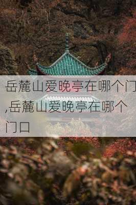 岳麓山爱晚亭在哪个门,岳麓山爱晚亭在哪个门口