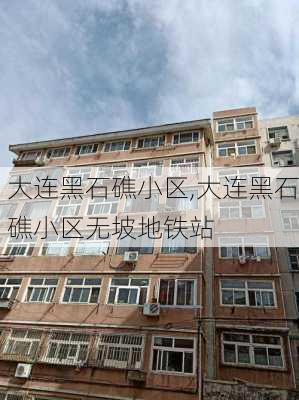 大连黑石礁小区,大连黑石礁小区无坡地铁站