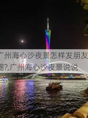 广州海心沙夜景怎样发朋友圈?,广州海心沙夜景说说