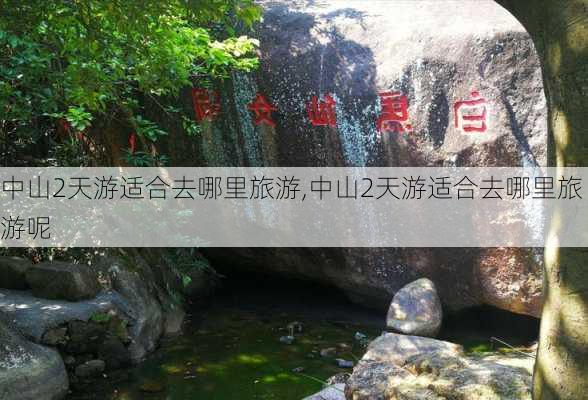 中山2天游适合去哪里旅游,中山2天游适合去哪里旅游呢