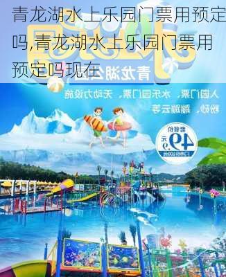 青龙湖水上乐园门票用预定吗,青龙湖水上乐园门票用预定吗现在