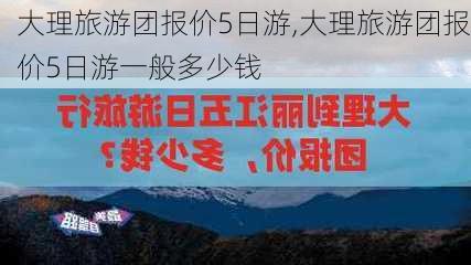 大理旅游团报价5日游,大理旅游团报价5日游一般多少钱