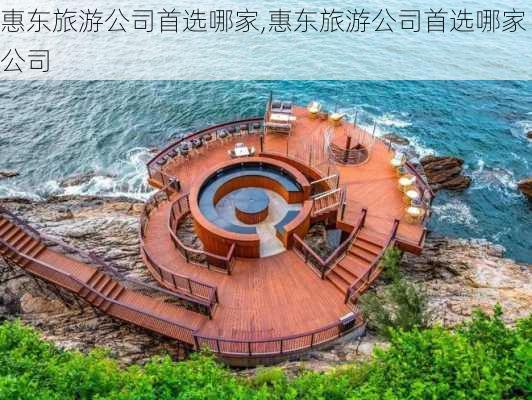 惠东旅游公司首选哪家,惠东旅游公司首选哪家公司