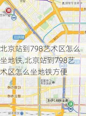 北京站到798艺术区怎么坐地铁,北京站到798艺术区怎么坐地铁方便