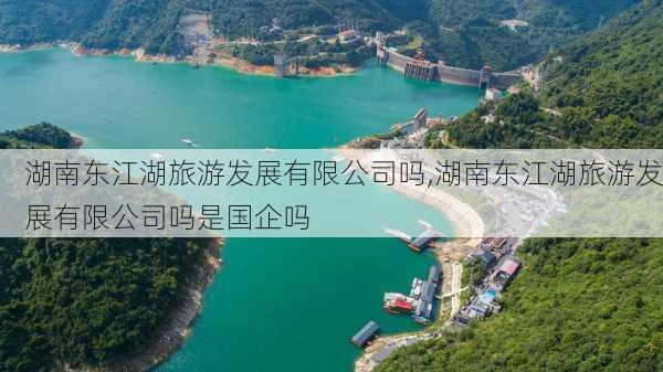 湖南东江湖旅游发展有限公司吗,湖南东江湖旅游发展有限公司吗是国企吗