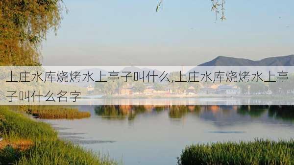 上庄水库烧烤水上亭子叫什么,上庄水库烧烤水上亭子叫什么名字