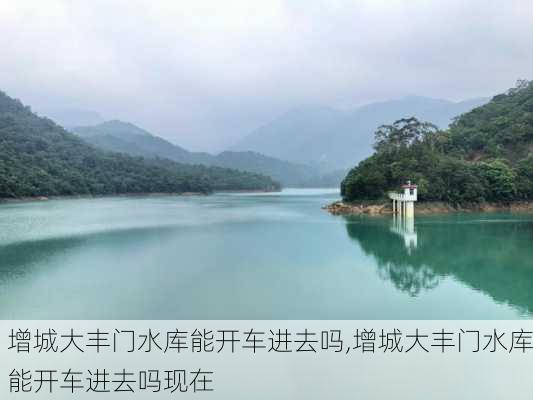 增城大丰门水库能开车进去吗,增城大丰门水库能开车进去吗现在