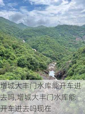 增城大丰门水库能开车进去吗,增城大丰门水库能开车进去吗现在