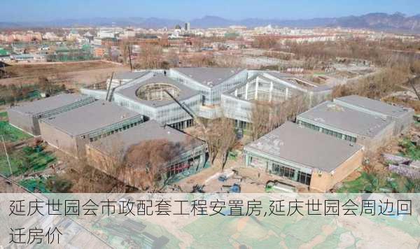 延庆世园会市政配套工程安置房,延庆世园会周边回迁房价