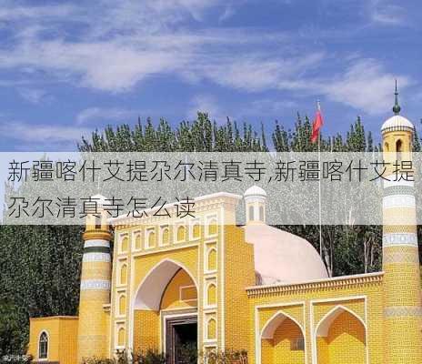 新疆喀什艾提尕尔清真寺,新疆喀什艾提尕尔清真寺怎么读