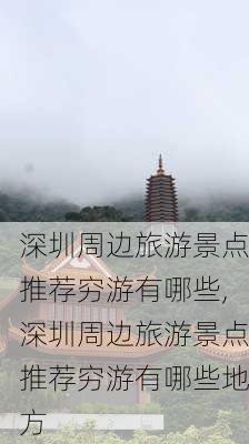 深圳周边旅游景点推荐穷游有哪些,深圳周边旅游景点推荐穷游有哪些地方