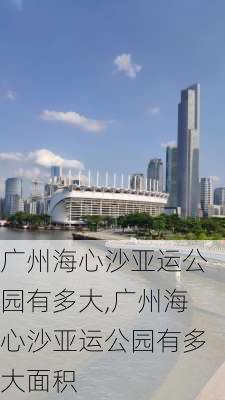 广州海心沙亚运公园有多大,广州海心沙亚运公园有多大面积