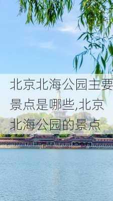 北京北海公园主要景点是哪些,北京北海公园的景点