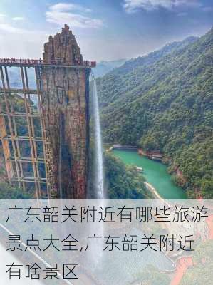 广东韶关附近有哪些旅游景点大全,广东韶关附近有啥景区