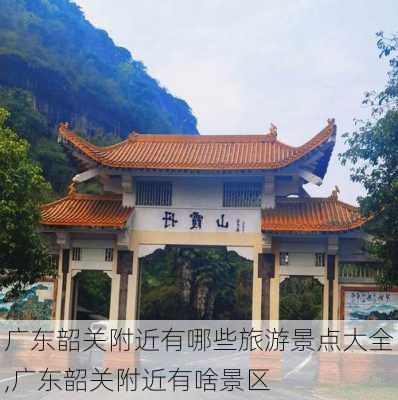 广东韶关附近有哪些旅游景点大全,广东韶关附近有啥景区