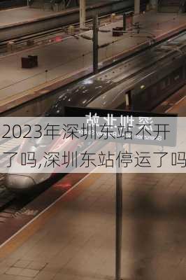 2023年深圳东站不开了吗,深圳东站停运了吗