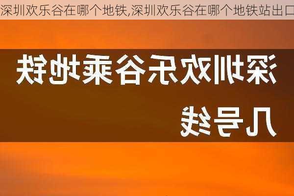 深圳欢乐谷在哪个地铁,深圳欢乐谷在哪个地铁站出口