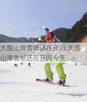 大围山滑雪场还在开吗,大围山滑雪场还在开吗今天