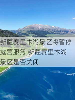 新疆赛里木湖景区将暂停露营服务,新疆赛里木湖景区是否关闭