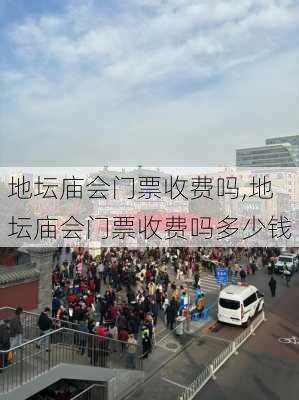 地坛庙会门票收费吗,地坛庙会门票收费吗多少钱