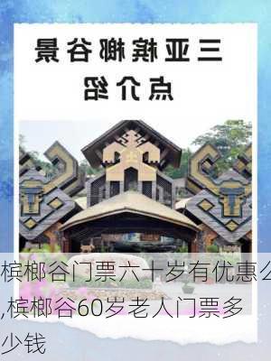 槟榔谷门票六十岁有优惠么,槟榔谷60岁老人门票多少钱