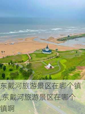 东戴河旅游景区在哪个镇,东戴河旅游景区在哪个镇啊