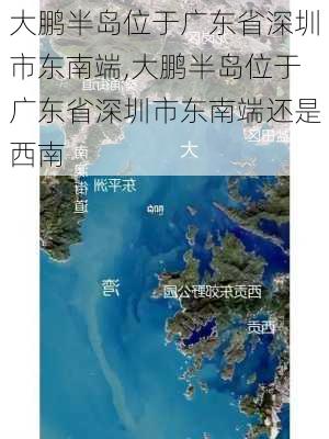 大鹏半岛位于广东省深圳市东南端,大鹏半岛位于广东省深圳市东南端还是西南