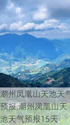 潮州凤凰山天池天气预报,潮州凤凰山天池天气预报15天