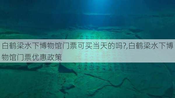 白鹤梁水下博物馆门票可买当天的吗?,白鹤梁水下博物馆门票优惠政策