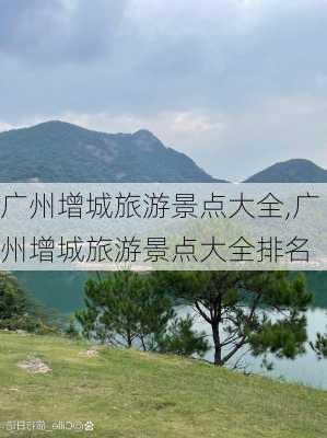 广州增城旅游景点大全,广州增城旅游景点大全排名