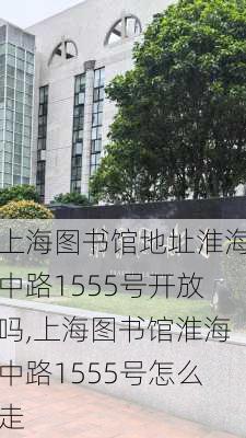 上海图书馆地址淮海中路1555号开放吗,上海图书馆淮海中路1555号怎么走